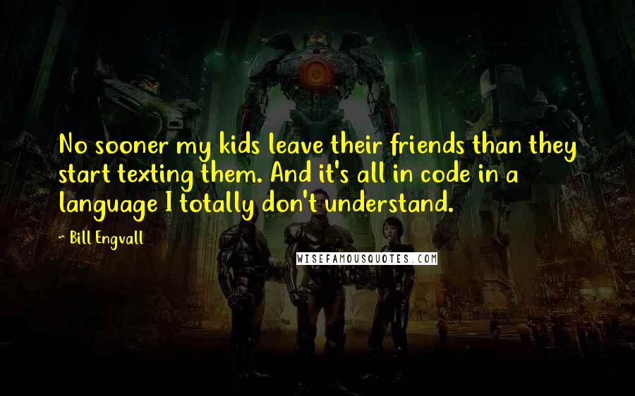 Bill Engvall Quotes: No sooner my kids leave their friends than they start texting them. And it's all in code in a language I totally don't understand.