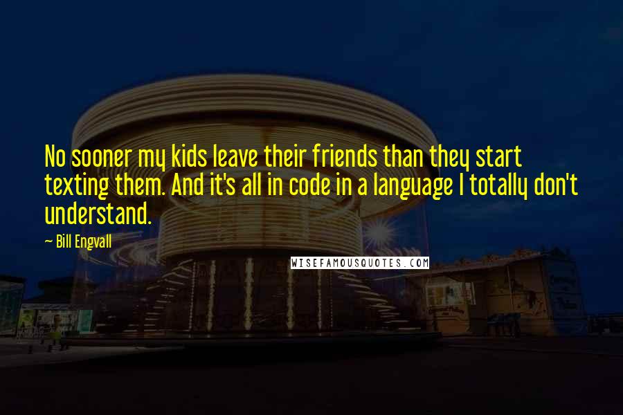 Bill Engvall Quotes: No sooner my kids leave their friends than they start texting them. And it's all in code in a language I totally don't understand.