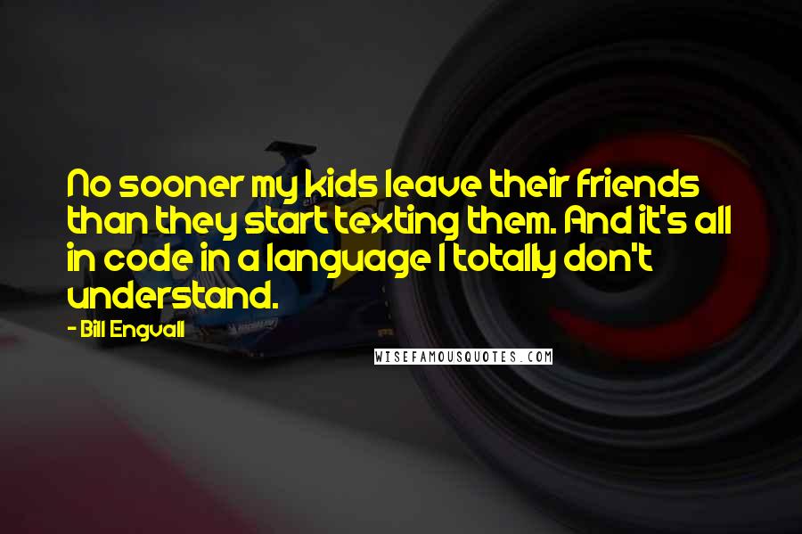 Bill Engvall Quotes: No sooner my kids leave their friends than they start texting them. And it's all in code in a language I totally don't understand.