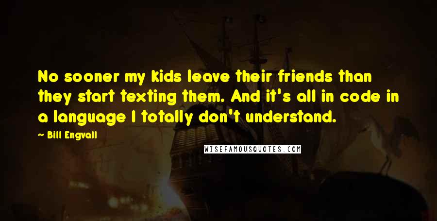 Bill Engvall Quotes: No sooner my kids leave their friends than they start texting them. And it's all in code in a language I totally don't understand.