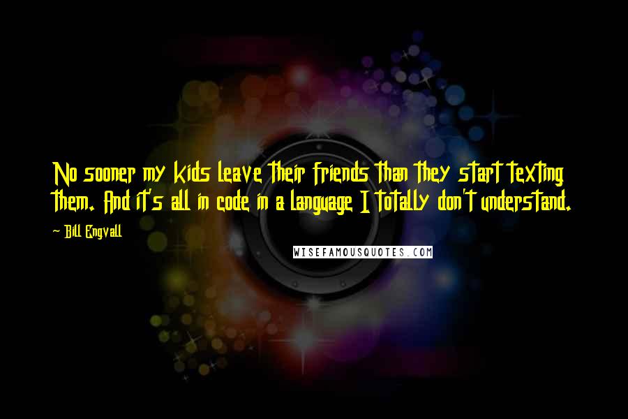 Bill Engvall Quotes: No sooner my kids leave their friends than they start texting them. And it's all in code in a language I totally don't understand.