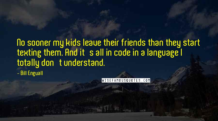 Bill Engvall Quotes: No sooner my kids leave their friends than they start texting them. And it's all in code in a language I totally don't understand.