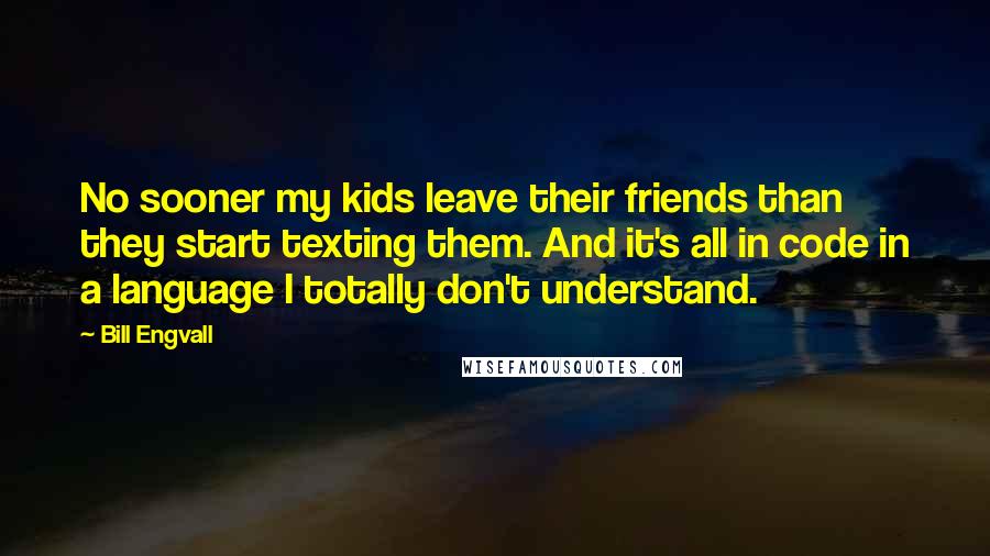 Bill Engvall Quotes: No sooner my kids leave their friends than they start texting them. And it's all in code in a language I totally don't understand.