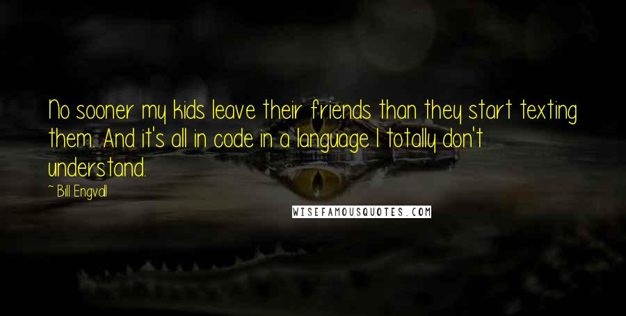 Bill Engvall Quotes: No sooner my kids leave their friends than they start texting them. And it's all in code in a language I totally don't understand.