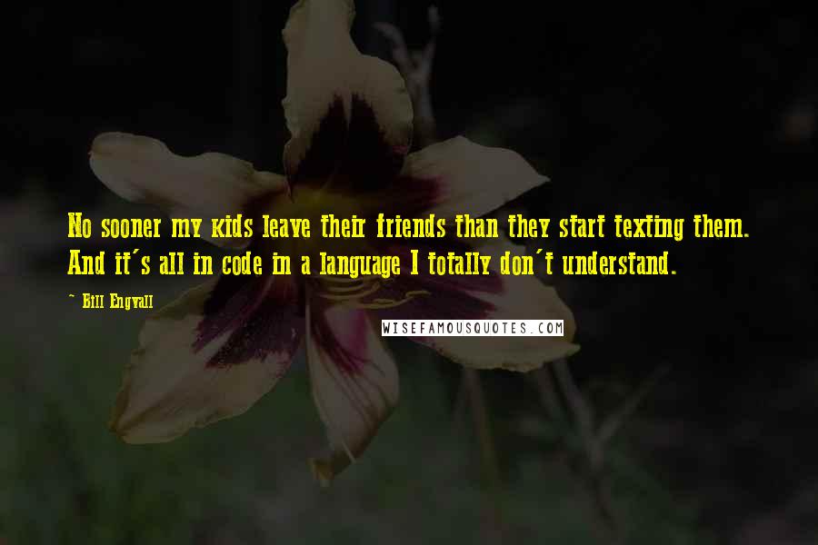 Bill Engvall Quotes: No sooner my kids leave their friends than they start texting them. And it's all in code in a language I totally don't understand.