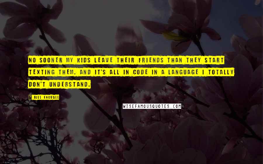 Bill Engvall Quotes: No sooner my kids leave their friends than they start texting them. And it's all in code in a language I totally don't understand.