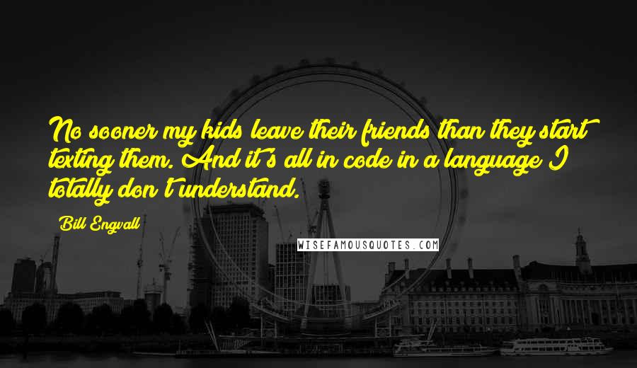 Bill Engvall Quotes: No sooner my kids leave their friends than they start texting them. And it's all in code in a language I totally don't understand.