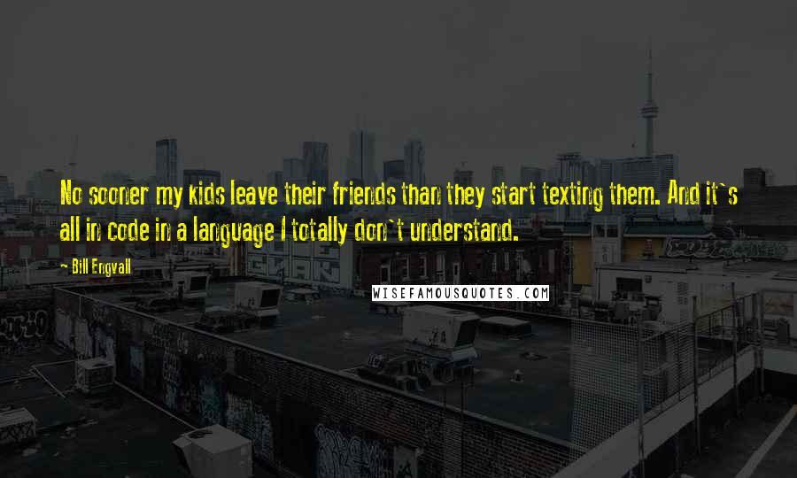 Bill Engvall Quotes: No sooner my kids leave their friends than they start texting them. And it's all in code in a language I totally don't understand.