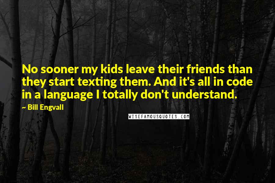 Bill Engvall Quotes: No sooner my kids leave their friends than they start texting them. And it's all in code in a language I totally don't understand.