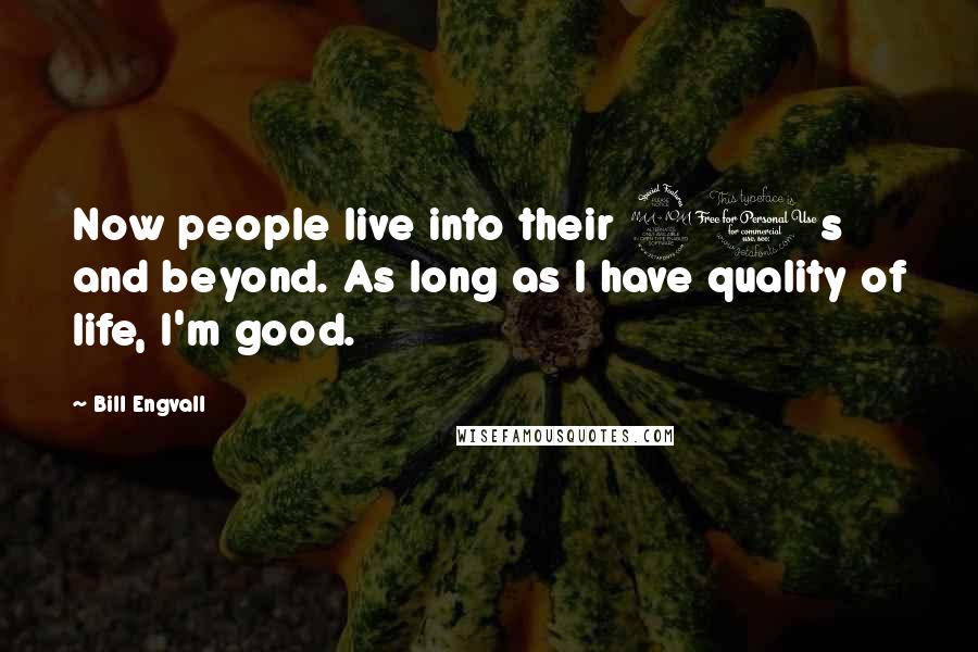 Bill Engvall Quotes: Now people live into their 90s and beyond. As long as I have quality of life, I'm good.