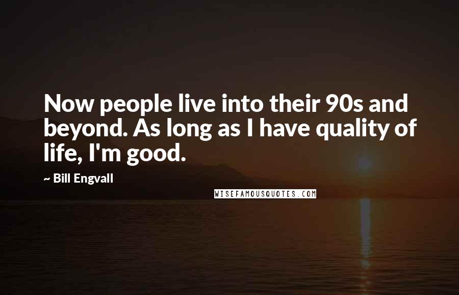 Bill Engvall Quotes: Now people live into their 90s and beyond. As long as I have quality of life, I'm good.