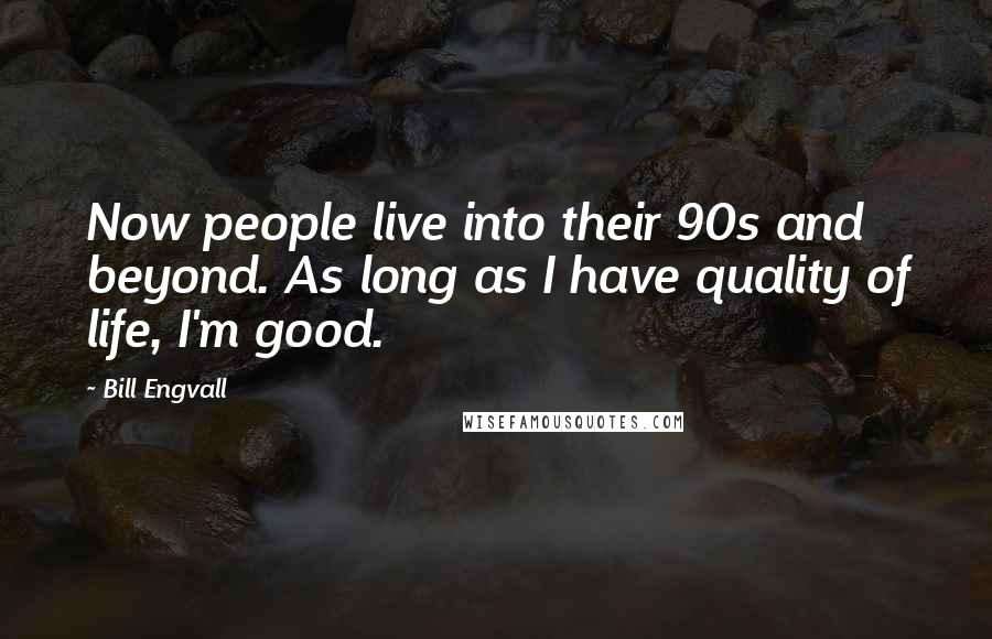 Bill Engvall Quotes: Now people live into their 90s and beyond. As long as I have quality of life, I'm good.