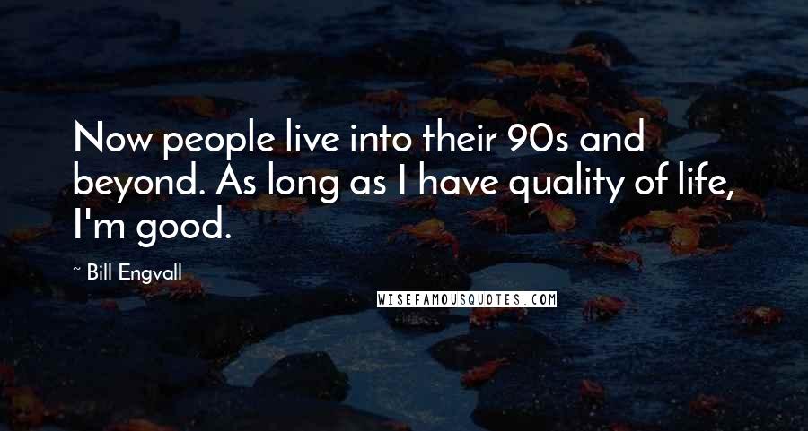 Bill Engvall Quotes: Now people live into their 90s and beyond. As long as I have quality of life, I'm good.