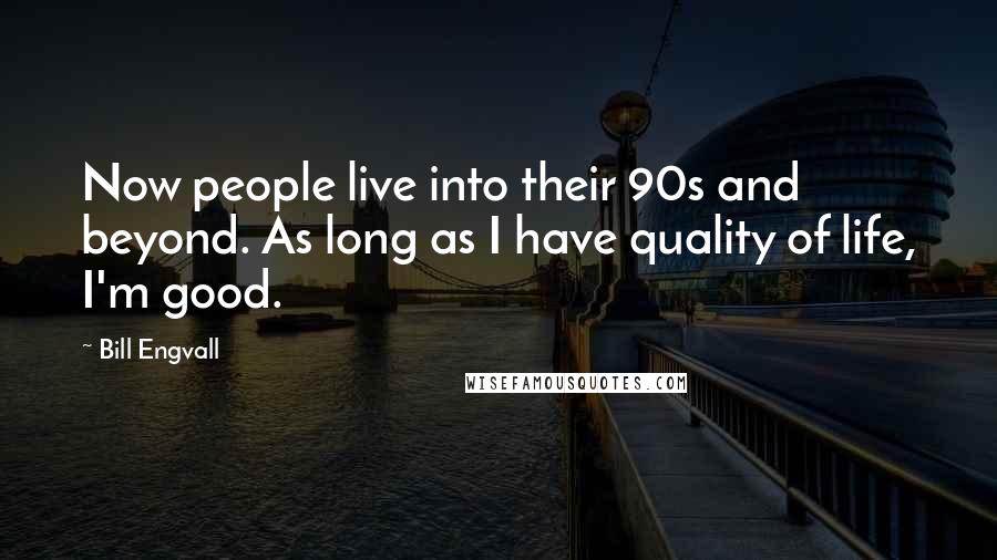 Bill Engvall Quotes: Now people live into their 90s and beyond. As long as I have quality of life, I'm good.