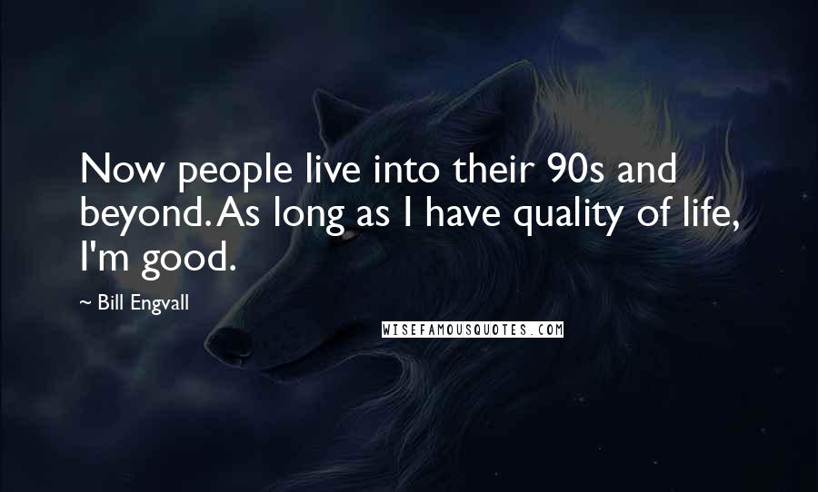 Bill Engvall Quotes: Now people live into their 90s and beyond. As long as I have quality of life, I'm good.
