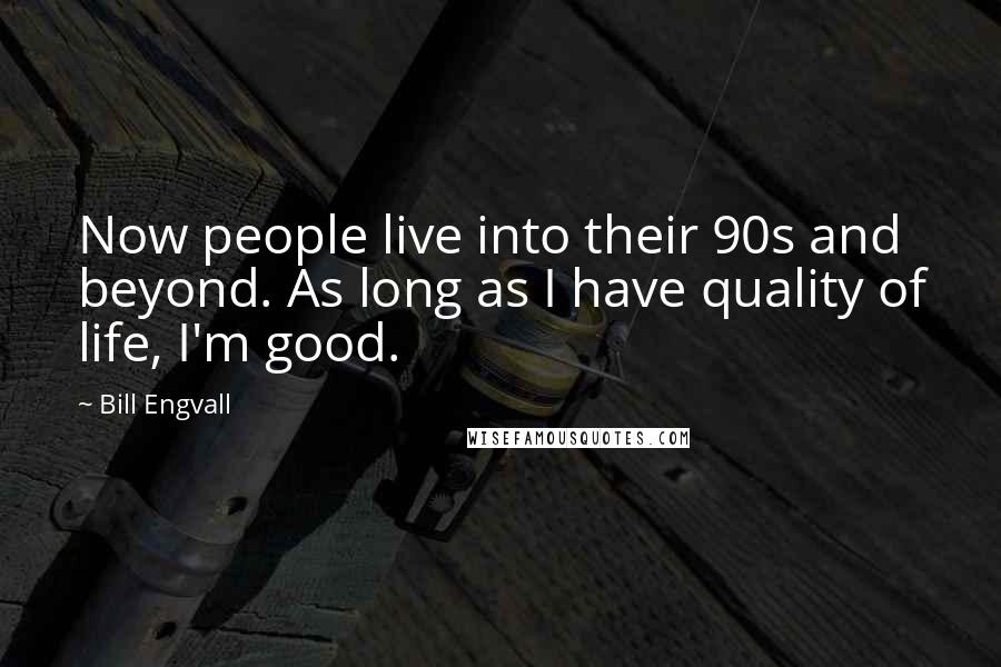 Bill Engvall Quotes: Now people live into their 90s and beyond. As long as I have quality of life, I'm good.