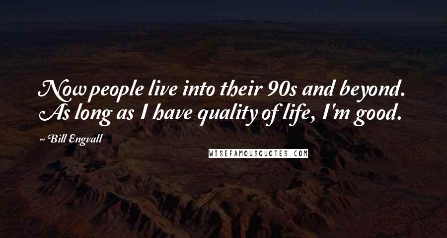 Bill Engvall Quotes: Now people live into their 90s and beyond. As long as I have quality of life, I'm good.