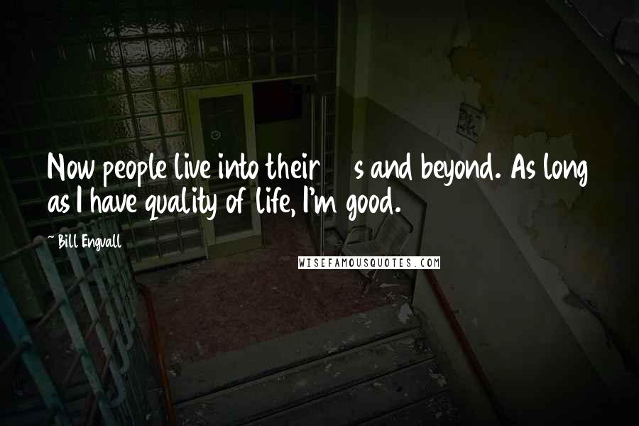 Bill Engvall Quotes: Now people live into their 90s and beyond. As long as I have quality of life, I'm good.