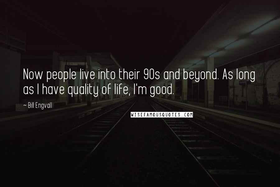 Bill Engvall Quotes: Now people live into their 90s and beyond. As long as I have quality of life, I'm good.