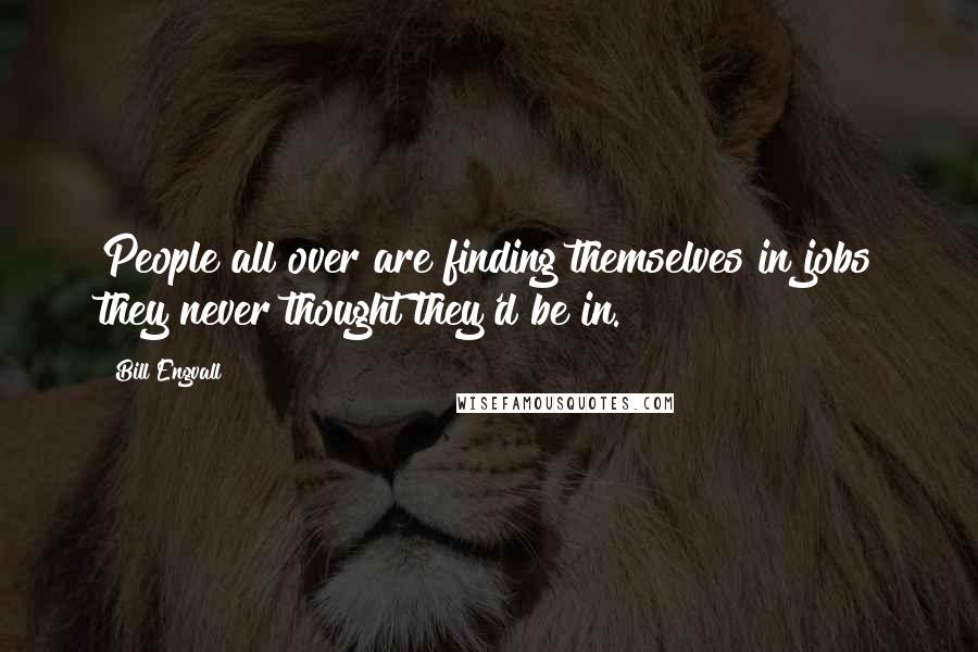 Bill Engvall Quotes: People all over are finding themselves in jobs they never thought they'd be in.