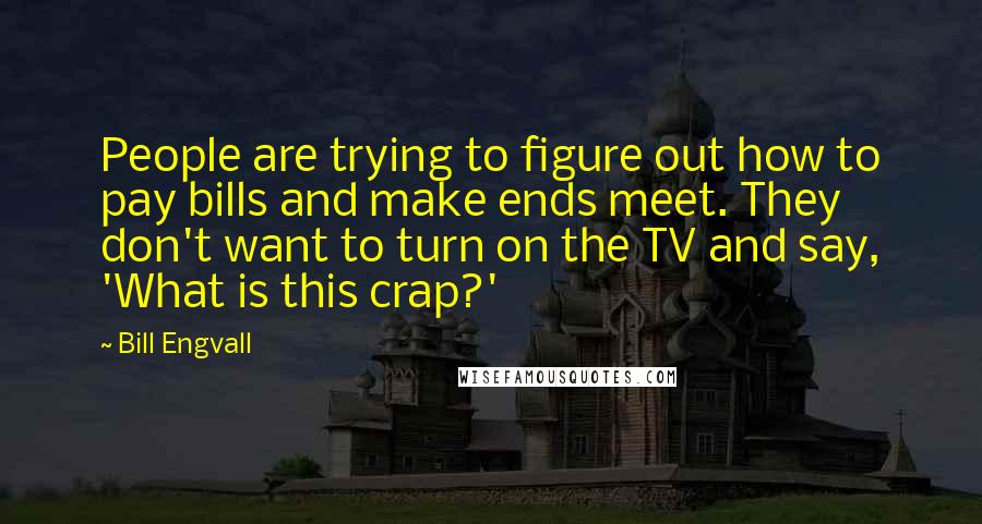 Bill Engvall Quotes: People are trying to figure out how to pay bills and make ends meet. They don't want to turn on the TV and say, 'What is this crap?'