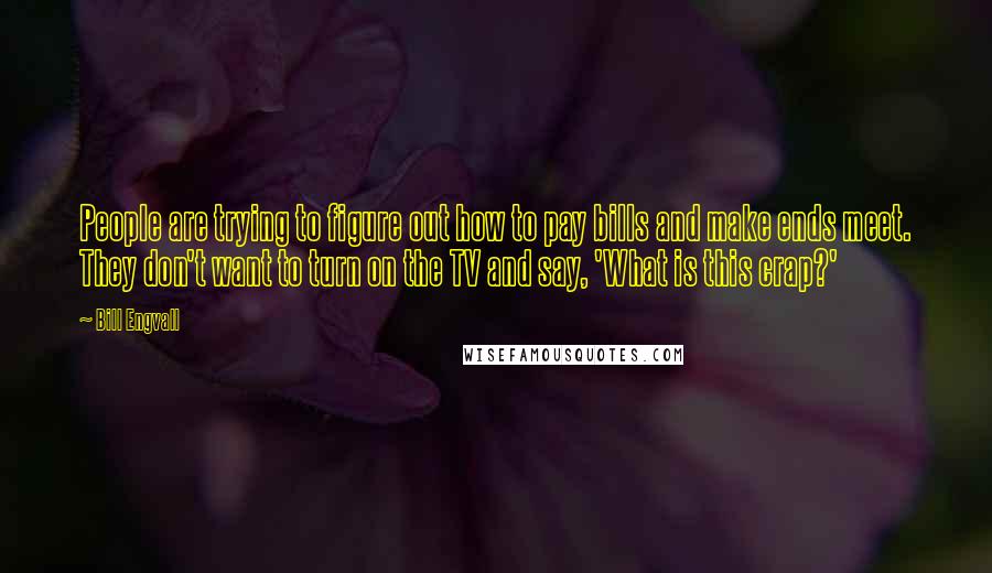 Bill Engvall Quotes: People are trying to figure out how to pay bills and make ends meet. They don't want to turn on the TV and say, 'What is this crap?'