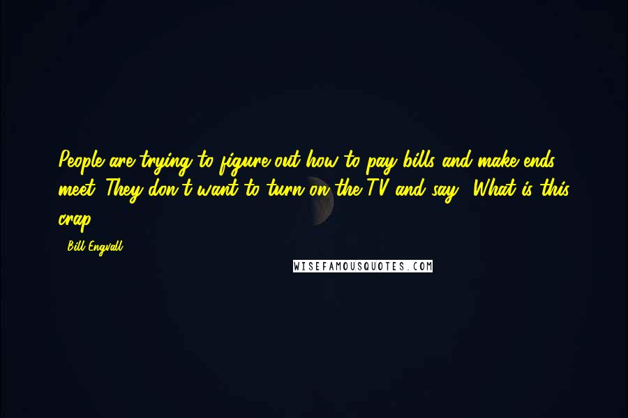 Bill Engvall Quotes: People are trying to figure out how to pay bills and make ends meet. They don't want to turn on the TV and say, 'What is this crap?'