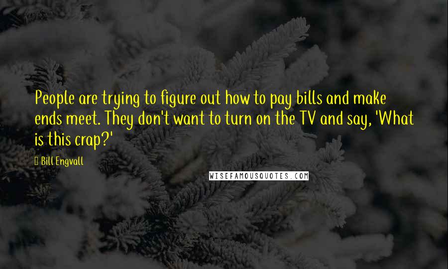 Bill Engvall Quotes: People are trying to figure out how to pay bills and make ends meet. They don't want to turn on the TV and say, 'What is this crap?'