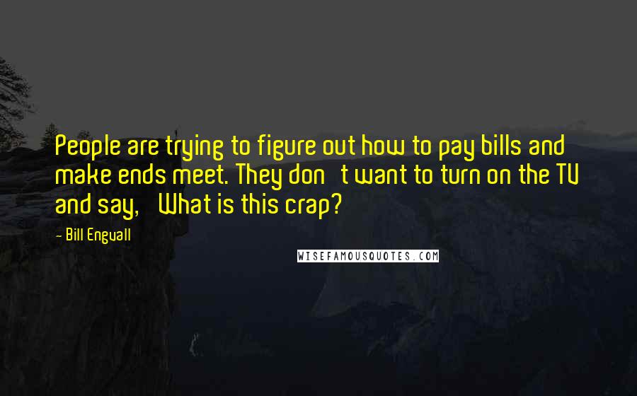Bill Engvall Quotes: People are trying to figure out how to pay bills and make ends meet. They don't want to turn on the TV and say, 'What is this crap?'