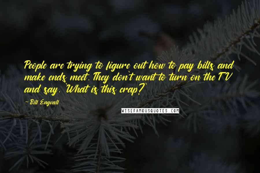 Bill Engvall Quotes: People are trying to figure out how to pay bills and make ends meet. They don't want to turn on the TV and say, 'What is this crap?'