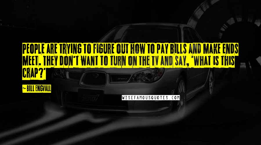 Bill Engvall Quotes: People are trying to figure out how to pay bills and make ends meet. They don't want to turn on the TV and say, 'What is this crap?'