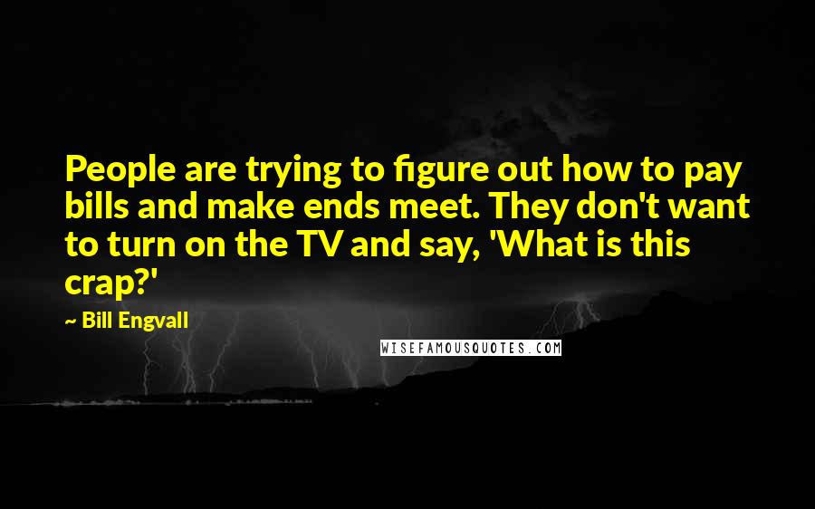 Bill Engvall Quotes: People are trying to figure out how to pay bills and make ends meet. They don't want to turn on the TV and say, 'What is this crap?'