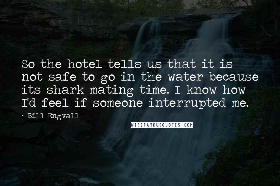 Bill Engvall Quotes: So the hotel tells us that it is not safe to go in the water because its shark mating time. I know how I'd feel if someone interrupted me.