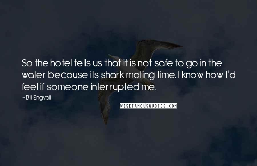 Bill Engvall Quotes: So the hotel tells us that it is not safe to go in the water because its shark mating time. I know how I'd feel if someone interrupted me.