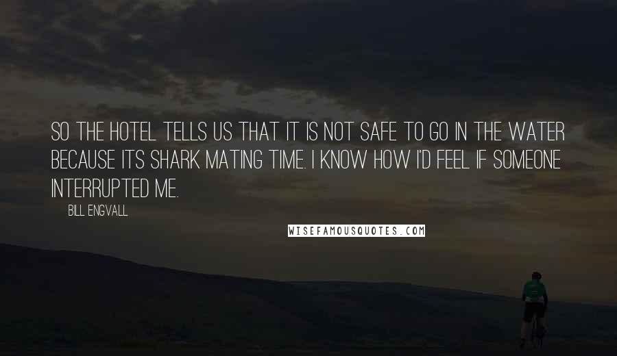 Bill Engvall Quotes: So the hotel tells us that it is not safe to go in the water because its shark mating time. I know how I'd feel if someone interrupted me.