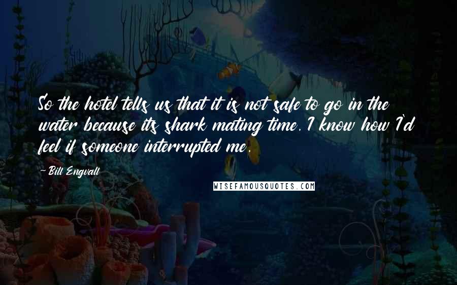 Bill Engvall Quotes: So the hotel tells us that it is not safe to go in the water because its shark mating time. I know how I'd feel if someone interrupted me.