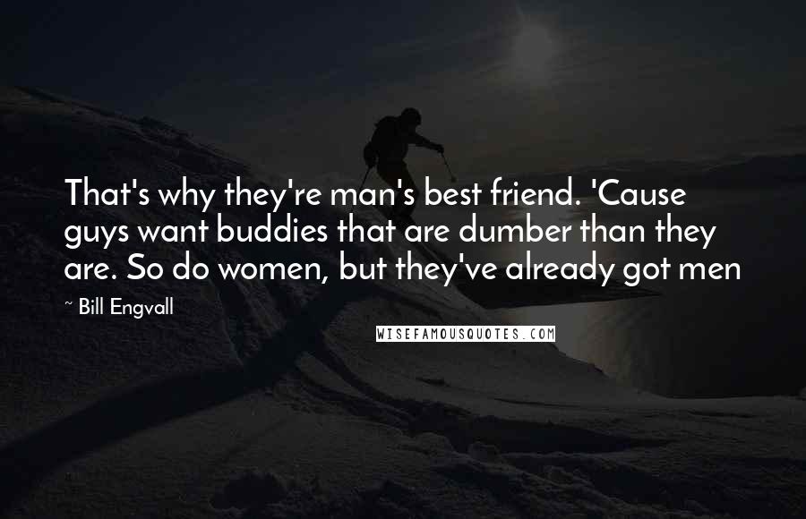 Bill Engvall Quotes: That's why they're man's best friend. 'Cause guys want buddies that are dumber than they are. So do women, but they've already got men