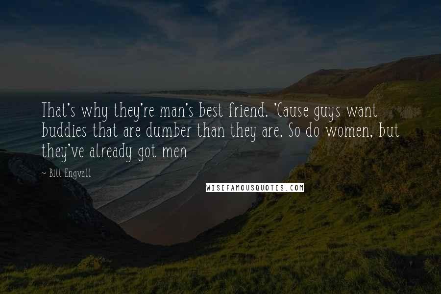 Bill Engvall Quotes: That's why they're man's best friend. 'Cause guys want buddies that are dumber than they are. So do women, but they've already got men