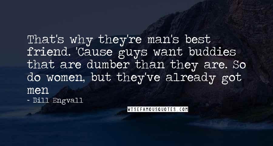 Bill Engvall Quotes: That's why they're man's best friend. 'Cause guys want buddies that are dumber than they are. So do women, but they've already got men
