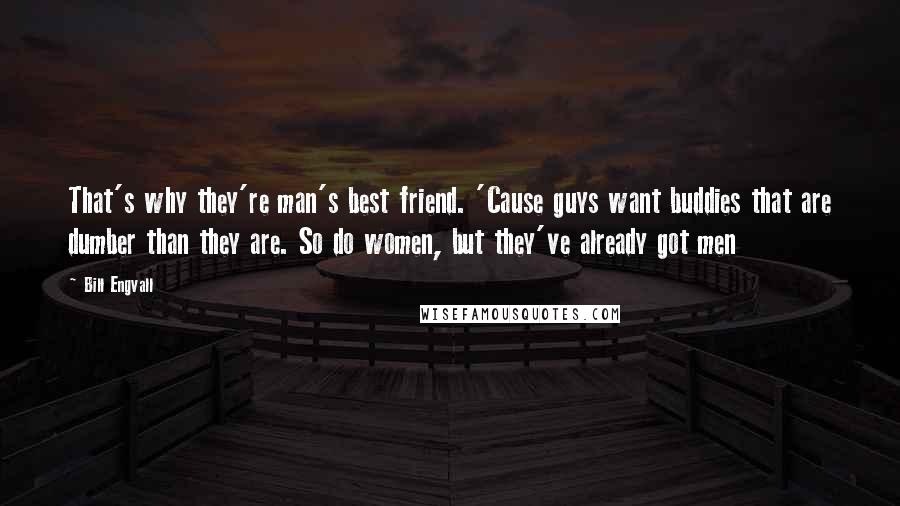Bill Engvall Quotes: That's why they're man's best friend. 'Cause guys want buddies that are dumber than they are. So do women, but they've already got men