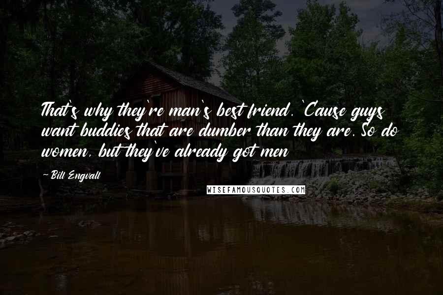 Bill Engvall Quotes: That's why they're man's best friend. 'Cause guys want buddies that are dumber than they are. So do women, but they've already got men