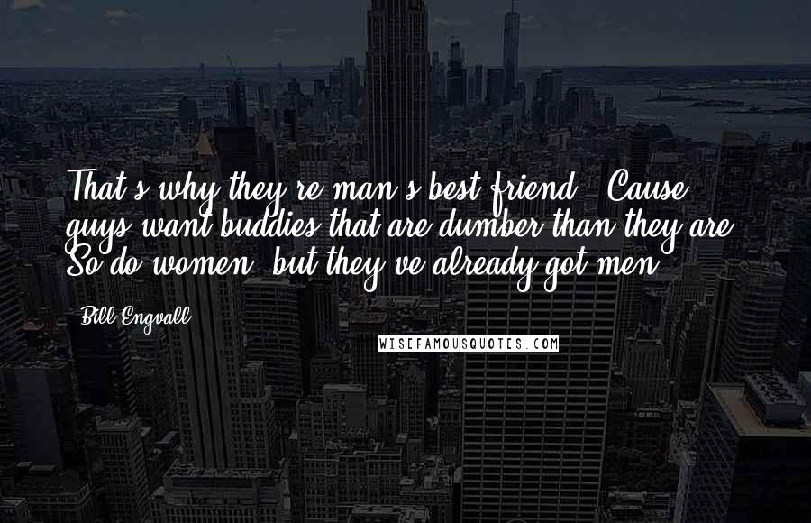Bill Engvall Quotes: That's why they're man's best friend. 'Cause guys want buddies that are dumber than they are. So do women, but they've already got men