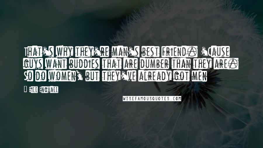Bill Engvall Quotes: That's why they're man's best friend. 'Cause guys want buddies that are dumber than they are. So do women, but they've already got men