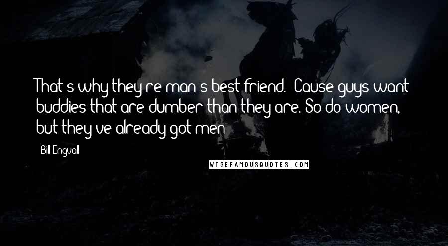 Bill Engvall Quotes: That's why they're man's best friend. 'Cause guys want buddies that are dumber than they are. So do women, but they've already got men