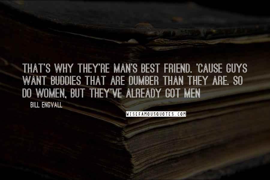 Bill Engvall Quotes: That's why they're man's best friend. 'Cause guys want buddies that are dumber than they are. So do women, but they've already got men