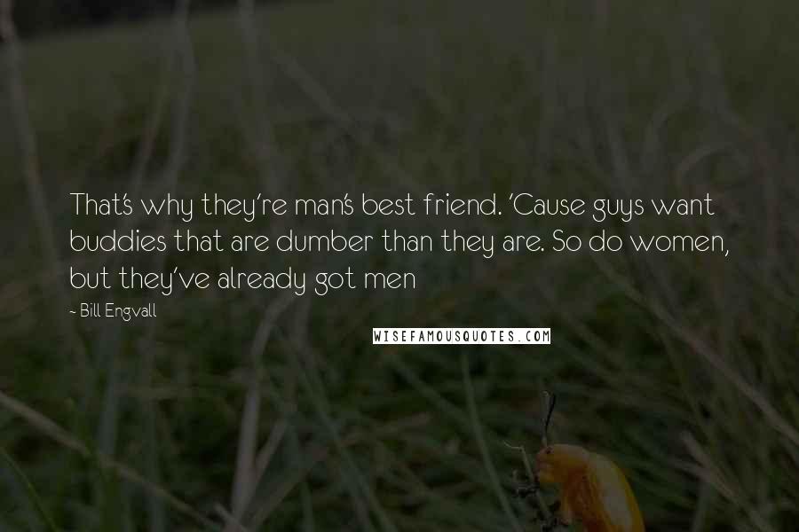 Bill Engvall Quotes: That's why they're man's best friend. 'Cause guys want buddies that are dumber than they are. So do women, but they've already got men
