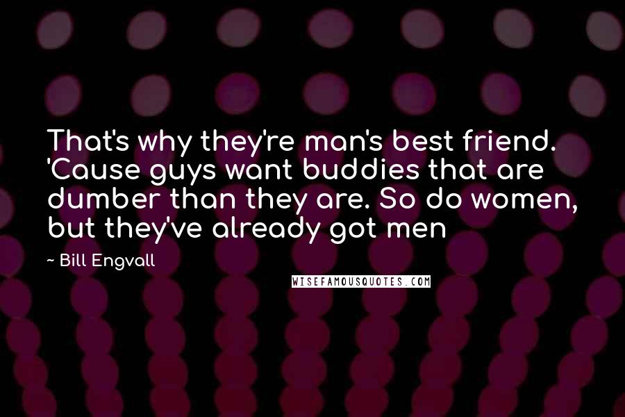 Bill Engvall Quotes: That's why they're man's best friend. 'Cause guys want buddies that are dumber than they are. So do women, but they've already got men