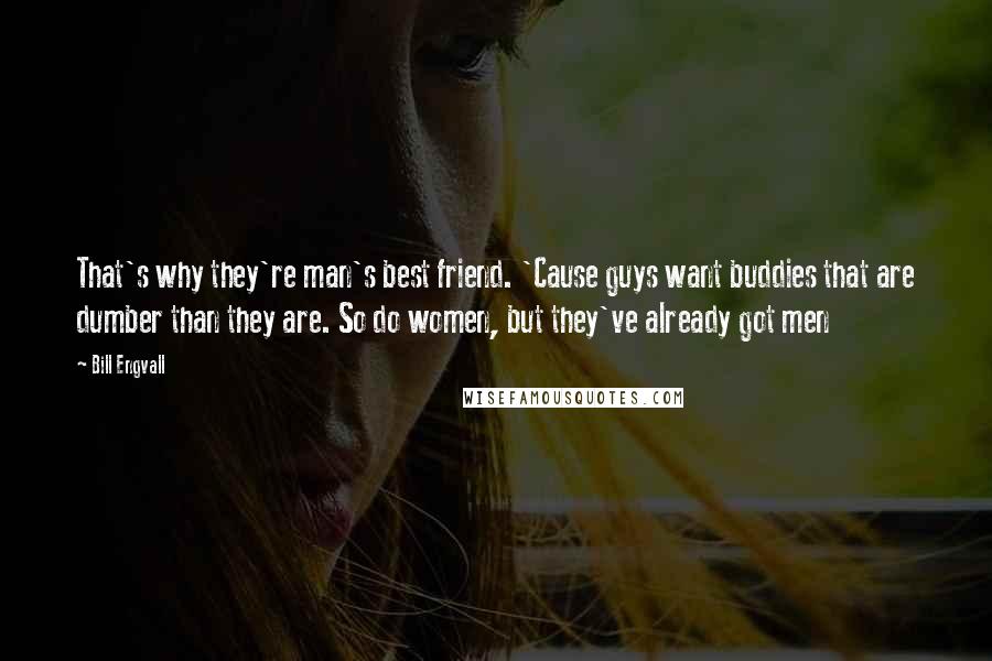 Bill Engvall Quotes: That's why they're man's best friend. 'Cause guys want buddies that are dumber than they are. So do women, but they've already got men