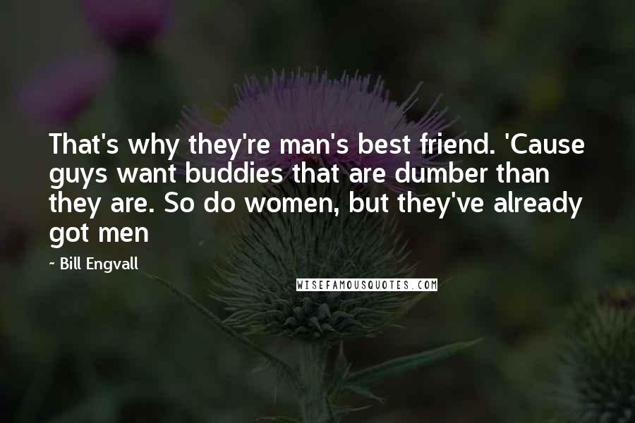 Bill Engvall Quotes: That's why they're man's best friend. 'Cause guys want buddies that are dumber than they are. So do women, but they've already got men