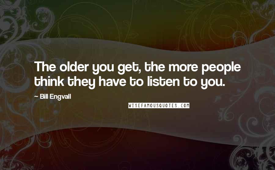 Bill Engvall Quotes: The older you get, the more people think they have to listen to you.